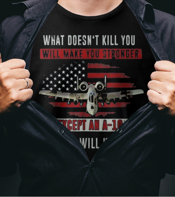 What Doesn't Kill You Will Make You Stronger Except An A-10 An A-10 Will Kill You T-Shirt