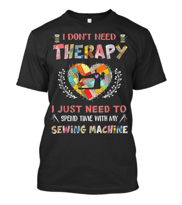 I Don't Need Therapy I Just Need To Spend Time With My Sewing Machine T-Shirt