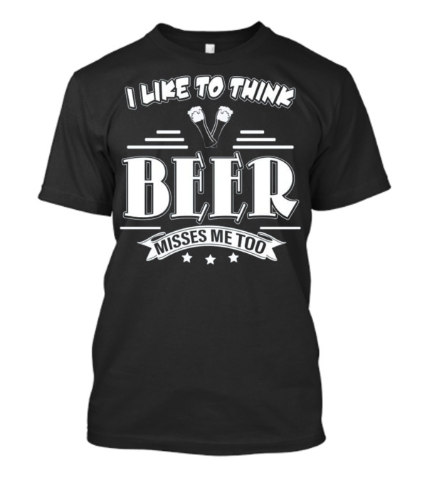 I Like To Think Beer Misses Me Too T-Shirt