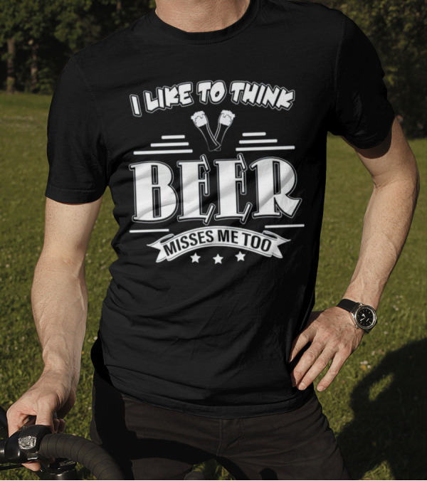 I Like To Think Beer Misses Me Too T-Shirt