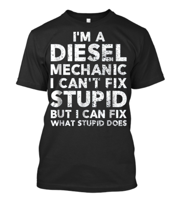 I'm A Diesel Mechanic I Can't Fix Stupid But I Can Fix What Stupid Does T-Shirt