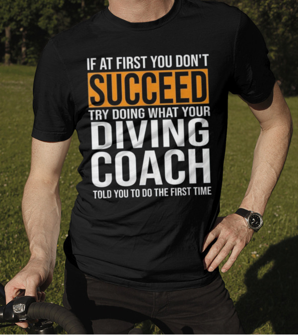 If At First You Don't Succeed Try Doing What Your Diving Coach Told You To Do The First Time T-Shirt