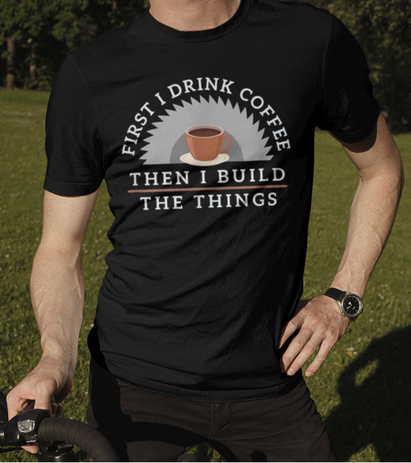 First I Drink Coffee Then I Build The Things T-Shirt