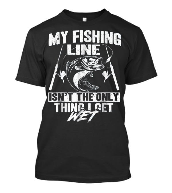 My Fishing Line Isn't The Only Thing I Get Wet T-Shirt