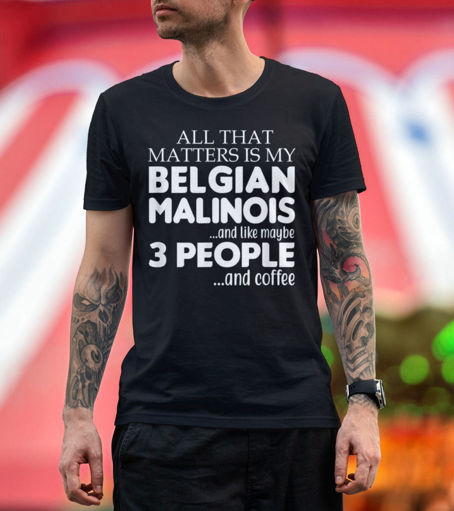 All That Matters Is My Belgian Malinois and Like Maybe 3 People and Coffee T-Shirt