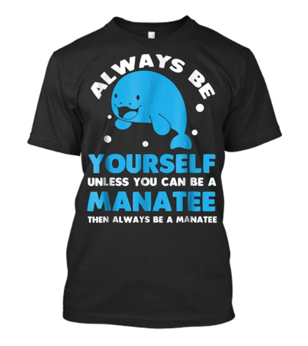 Always Be Yourself Unless You Can Be A Manatee Then Always Be A Manatee T-Shirt