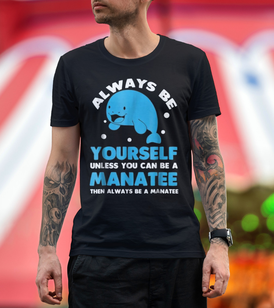 Always Be Yourself Unless You Can Be a Manatee Then Always Be a Manatee T-Shirt