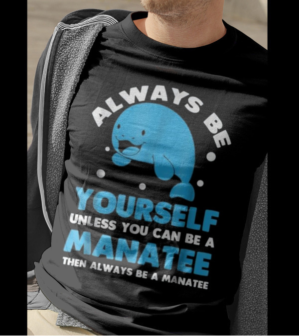 Always Be Yourself Unless You Can Be A Manatee Then Always Be A Manatee T-Shirt