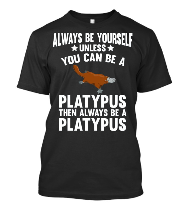 Always Be Yourself Unless You Can Be A Platypus Then Always Be A Platypus T-Shirt