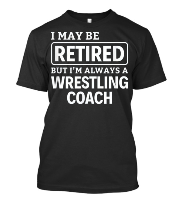 I May Be Retired But I'm Always A Wrestling Coach T-Shirt
