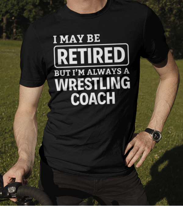 I May Be Retired But I'm Always A Wrestling Coach T-Shirt