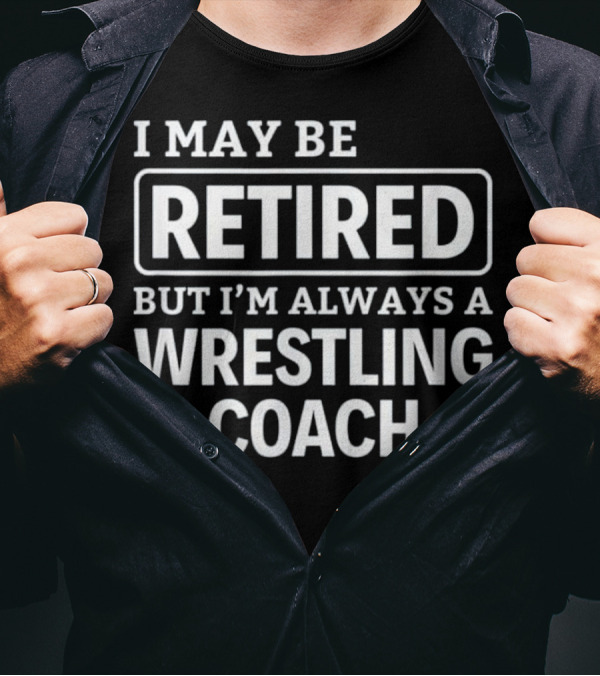 I May Be Retired But I'm Always A Wrestling Coach T-Shirt