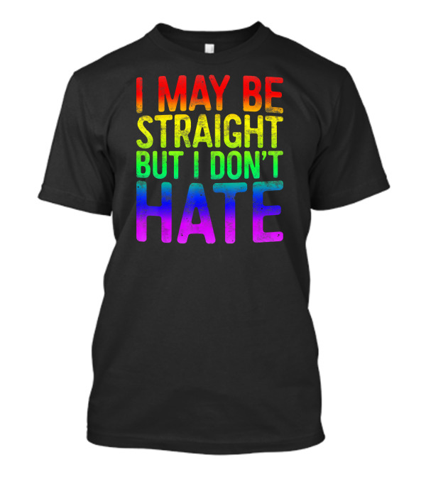 I May Be Straight But I Don't Hate Rainbow Pride Colors T-Shirt
