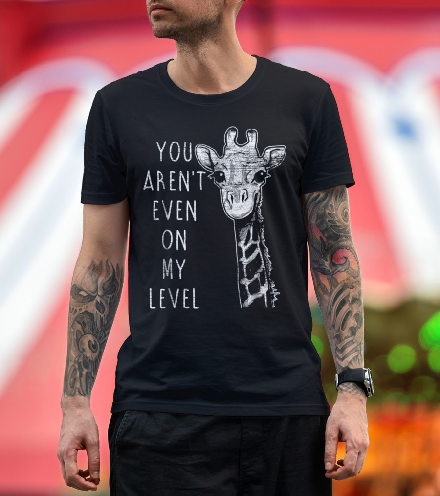 YOU AREN'T EVEN ON MY LEVEL FUNNY GIRAFFE T-Shirt