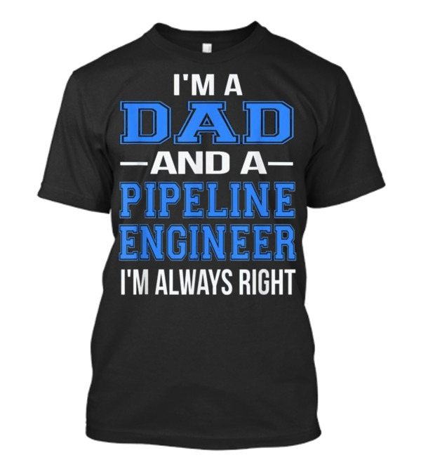 I'm A Dad And A Pipeline Engineer I'm Always Right T-Shirt