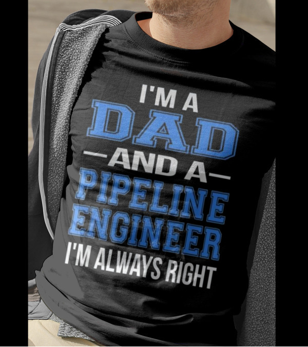 I'm A Dad And A Pipeline Engineer I'm Always Right T-Shirt