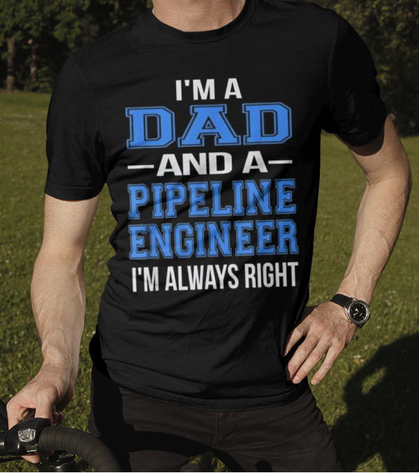 I'm A Dad And A Pipeline Engineer I'm Always Right T-Shirt