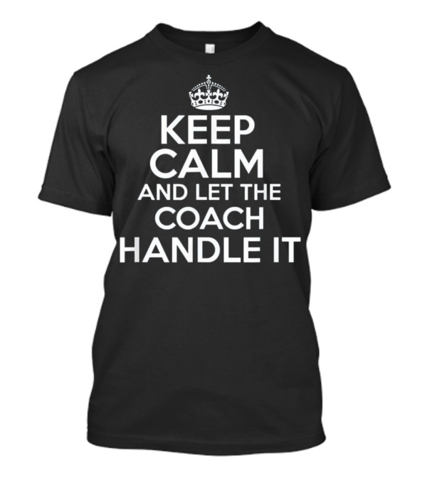 KEEP CALM AND LET THE COACH HANDLE IT CROWN T-Shirt