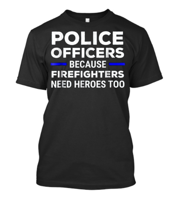 Police Officers Because Firefighters Need Heroes Too T-Shirt