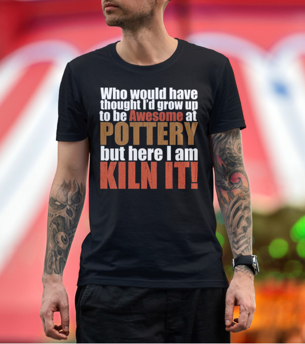 Premium T-Shirt: Who Would Have Thought I'd Grow Up to Be Awesome at Pottery But Here I Am Kiln It T-Shirt Who Would Have Thought I'd Grow Up to Be Awesome at Pottery But Here I Am Kiln It T-Shirt