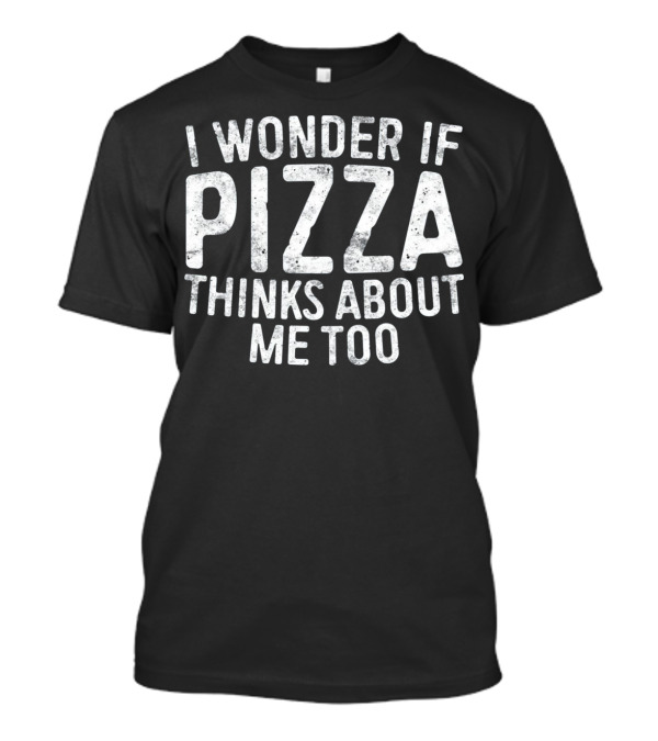 I Wonder If Pizza Thinks About Me Too T-Shirt