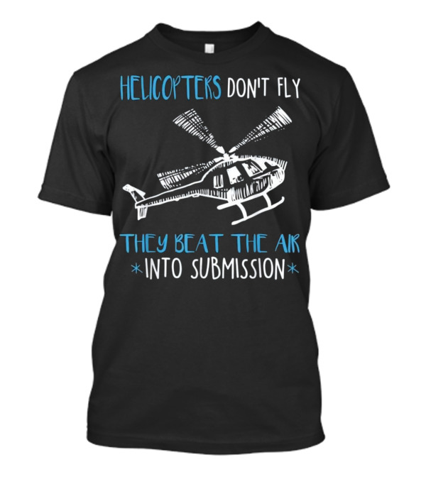 HELICOPTERS DON'T FLY THEY BEAT THE AIR INTO SUBMISSION T-Shirt
