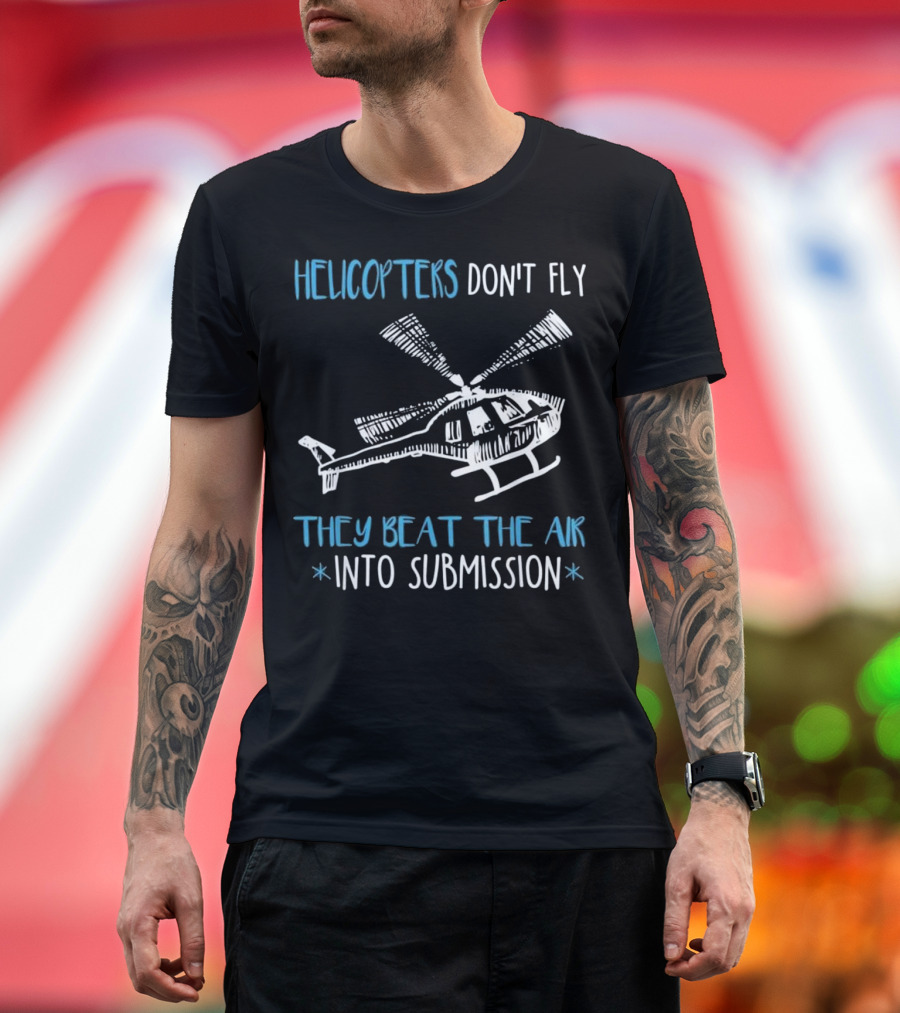 HELICOPTERS DON'T FLY THEY BEAT THE AIR INTO SUBMISSION T-Shirt