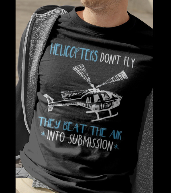 HELICOPTERS DON'T FLY THEY BEAT THE AIR INTO SUBMISSION T-Shirt