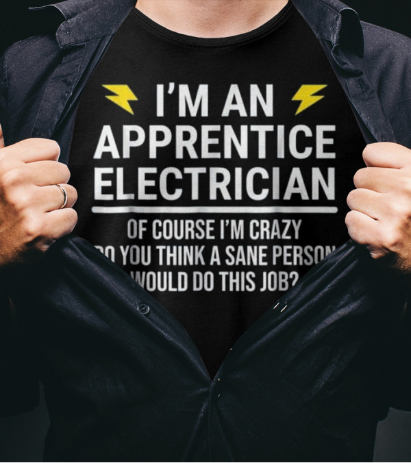 I'm An Apprentice Electrician Of Course I'm Crazy Do You Think A Sane Person Would Do This Job? T-Shirt