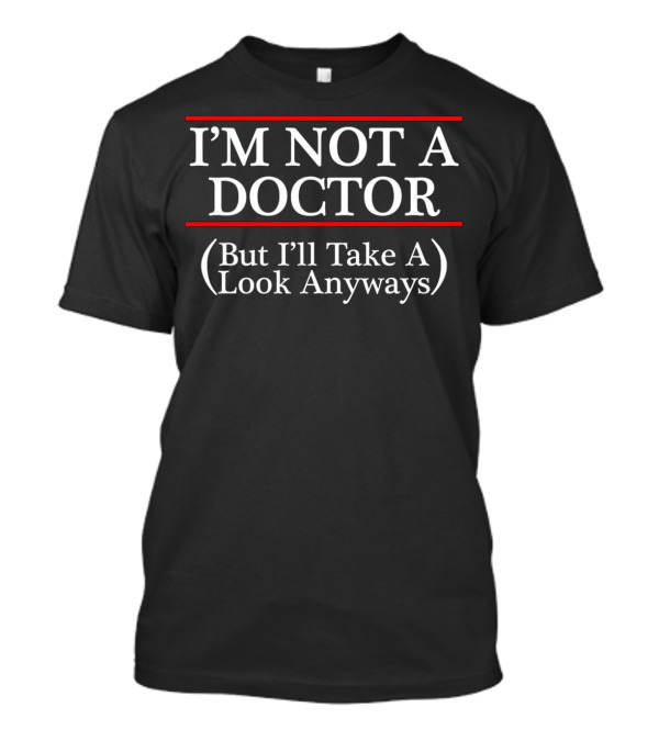 I'M NOT A DOCTOR But I'll Take A Look Anyways T-Shirt