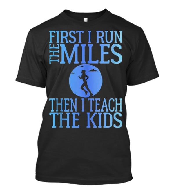 First I Run The Miles Then I Teach The Kids Running T-Shirt