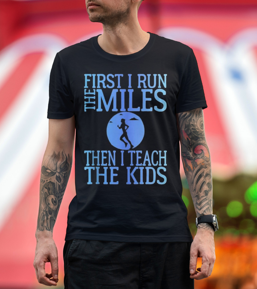 First I Run The Miles Then I Teach The Kids Running T-Shirt