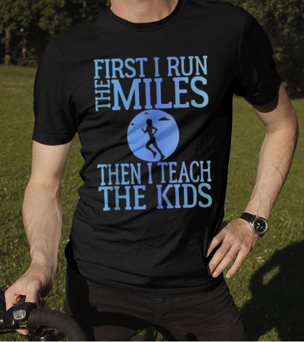 First I Run The Miles Then I Teach The Kids Running T-Shirt