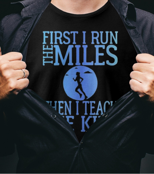 First I Run The Miles Then I Teach The Kids Running T-Shirt