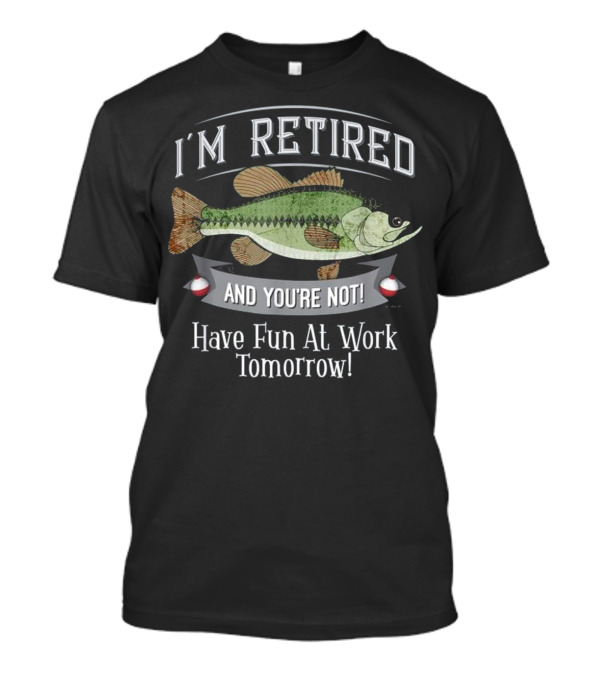 I'M RETIRED AND YOU'RE NOT HAVE FUN AT WORK TOMORROW FISHING T-Shirt