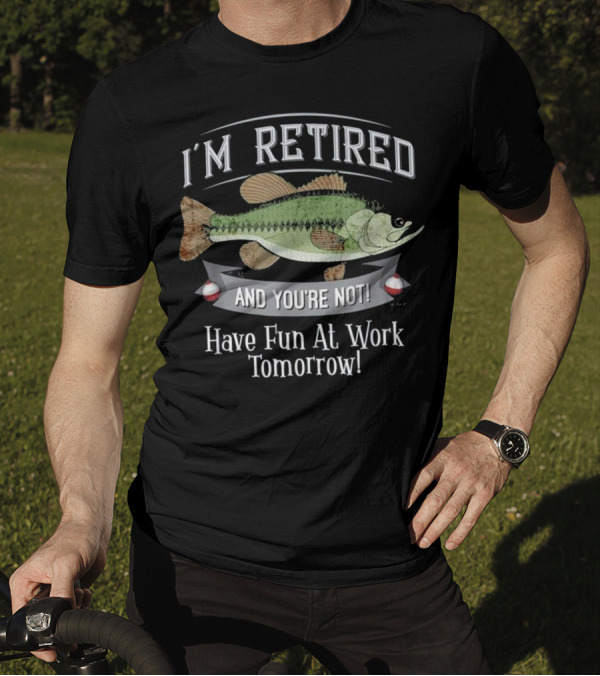I'M RETIRED AND YOU'RE NOT HAVE FUN AT WORK TOMORROW FISHING T-Shirt