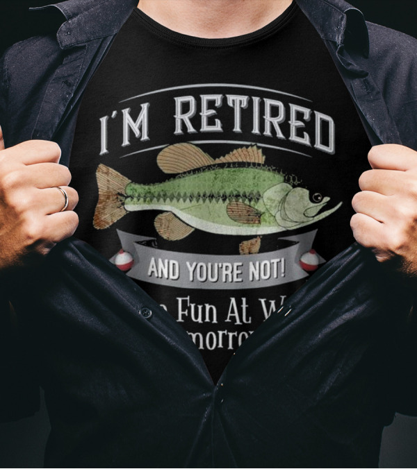 I'M RETIRED AND YOU'RE NOT HAVE FUN AT WORK TOMORROW FISHING T-Shirt