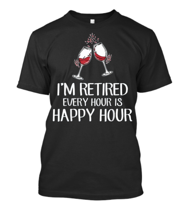 I'm Retired Every Hour Is Happy Hour Wine Glasses T-Shirt