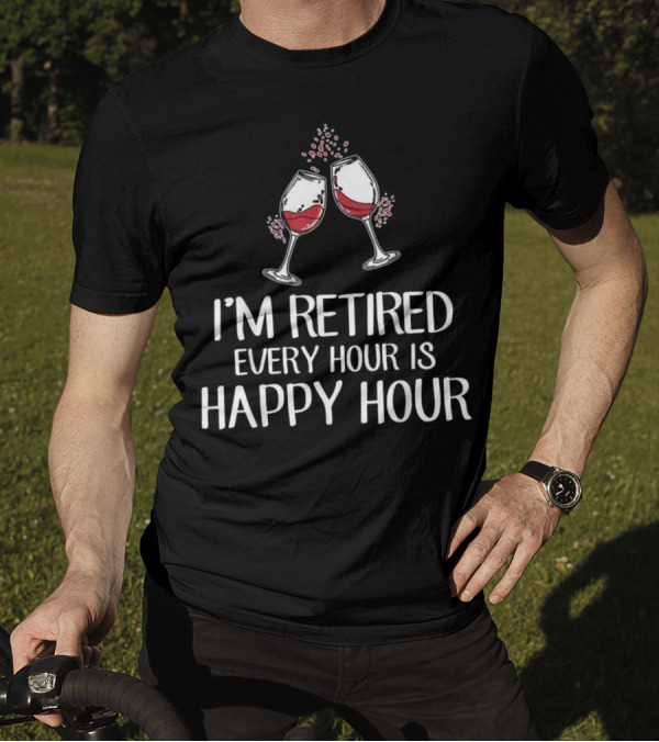 I'm Retired Every Hour Is Happy Hour Wine Glasses T-Shirt