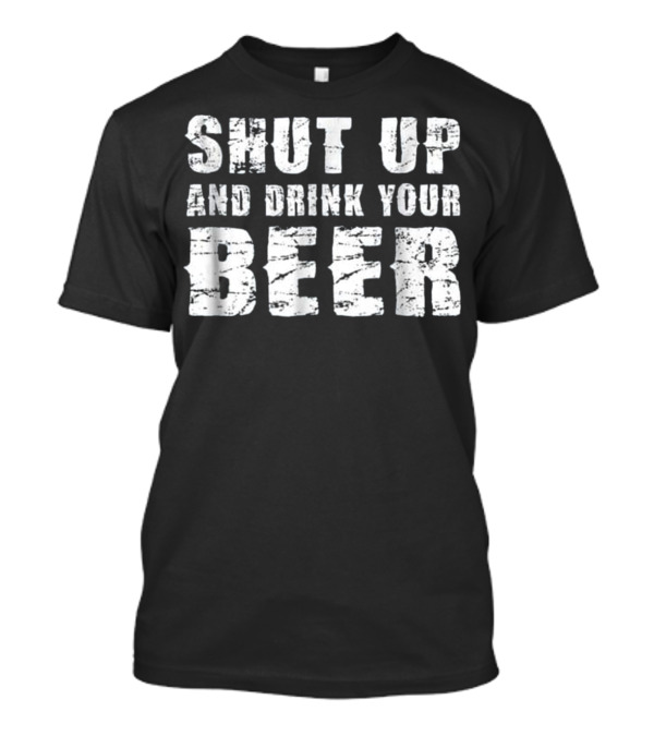 Shut Up And Drink Your Beer T-Shirt