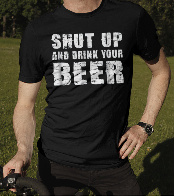 Shut Up And Drink Your Beer T-Shirt