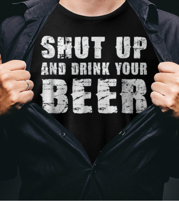 Shut Up And Drink Your Beer T-Shirt