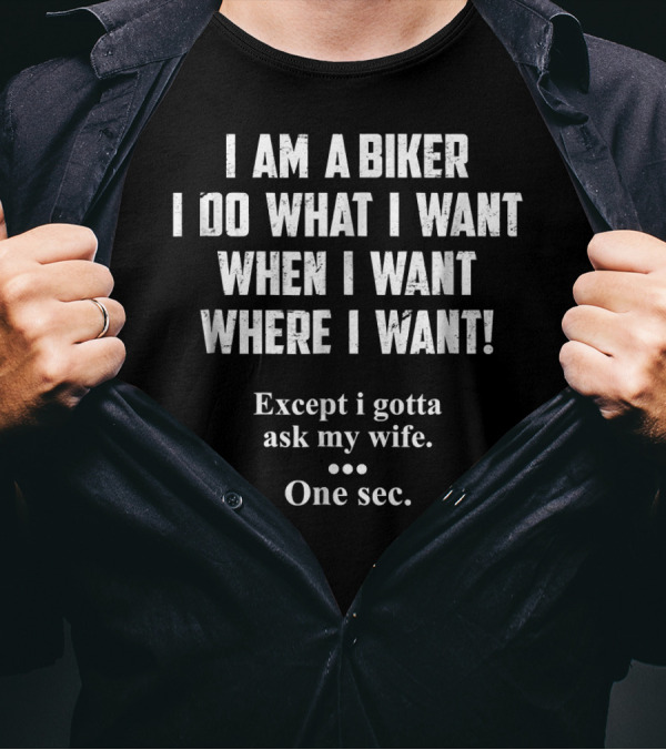 I Am A Biker I Do What I Want When I Want Where I Want Except I Gotta Ask My Wife One Sec T-Shirt