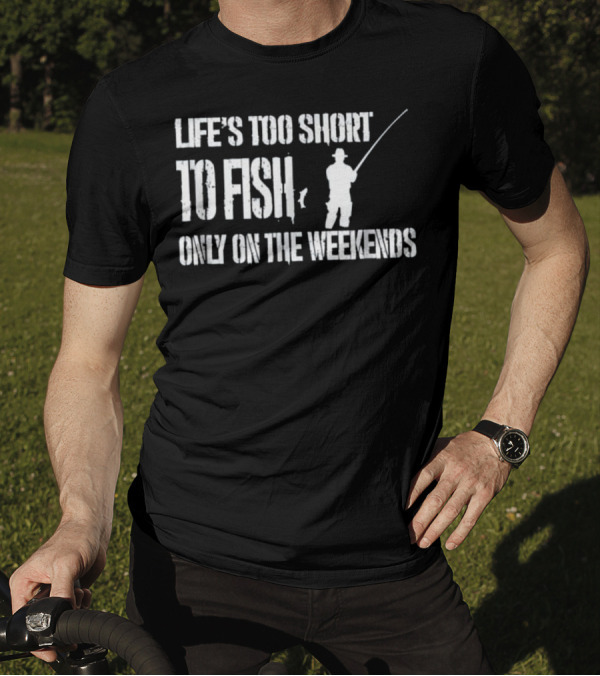 Life's Too Short To Fish Only On The Weekends T-Shirt