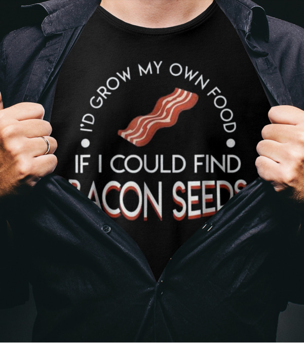 I'd Grow My Own Food If I Could Find Bacon Seeds T-Shirt