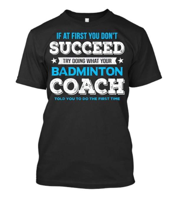 If At First You Don't Succeed Try Doing What Your Badminton Coach Told You To Do The First Time T-Shirt