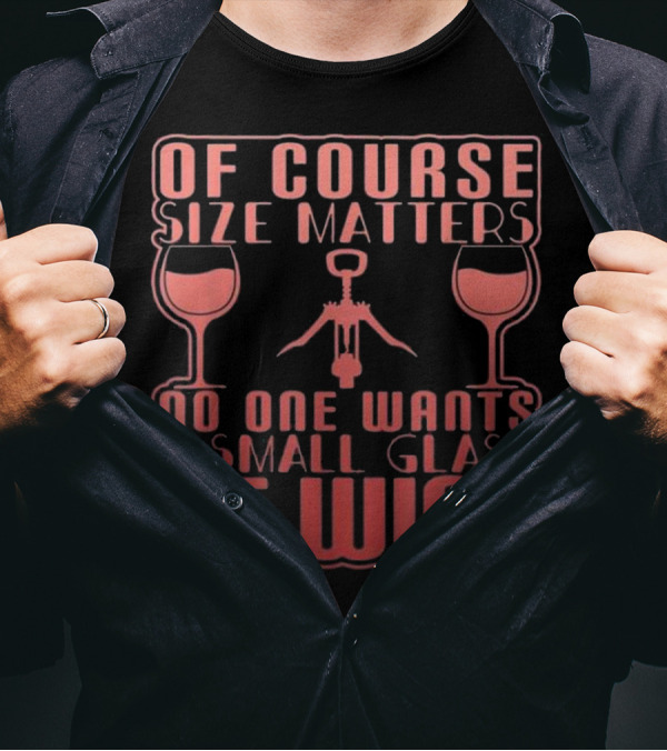 Of Course Size Matters No One Wants A Small Glass Of Wine T-Shirt