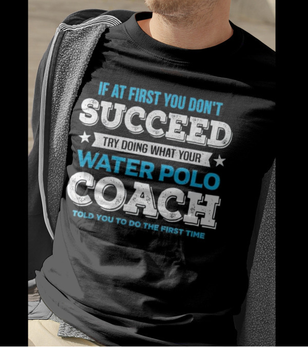 If At First You Don't Succeed Try Doing What Your Water Polo Coach Told You To Do The First Time T-Shirt