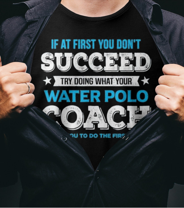 If At First You Don't Succeed Try Doing What Your Water Polo Coach Told You To Do The First Time T-Shirt