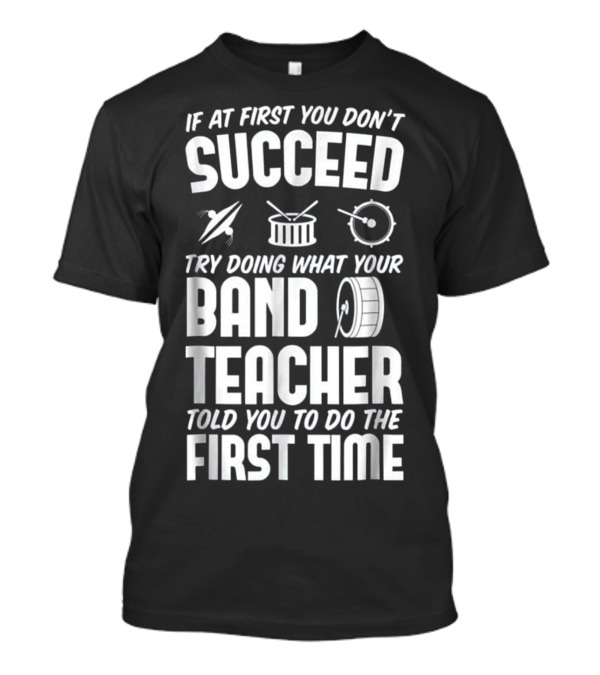 If At First You Don't Succeed Do What Your Band Teacher Told You To Do The First Time T-Shirt